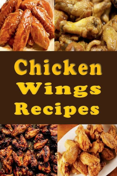 Chicken Wings Recipes: BBQ, Hot Wings, Buffalo, Dry Rub and Many More Chicken Wings Recipes