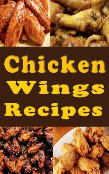 Chicken Wings Recipes: BBQ, Hot Wings, Buffalo, Dry Rub and Many More Chicken Wings Recipes