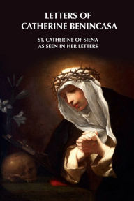 Title: Letters of Catherine Benincasa - St. Catherine of Siena as Seen in Her Letters, Author: St. Catherine of Siena