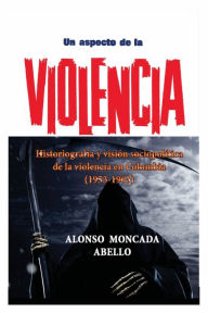 Title: Un aspecto de la violencia: Historiografï¿½a y visiï¿½n sociopolï¿½tica de la violencia en Colombia (1953-1963), Author: Alonso Moncada