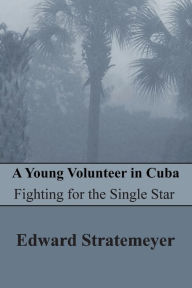 Title: A Young Volunteer in Cuba (Illustrated): Fighting for the Single Star, Author: Edward Stratemeyer