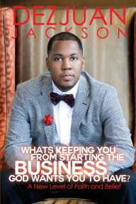 Title: What's Keeping You From Starting The Business God Wants You To Have ? A New Level Of Faith And Belief, Author: DezJuan Jackson