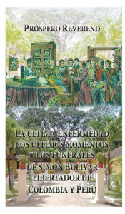 Title: La ultima enfermedad, los ultimos momentos y los funerales de Simon Bolivar, Author: Prospero Alexander Reverend