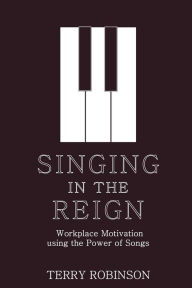 Title: SINGING IN THE REIGN: Workplace Motivation using the Power of Songs, Author: Terry Robinson