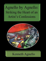 Title: Agnello by Agnello: Striking the Heart of an Artist's Confessions:, Author: Kenneth Agnello