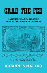 Title: Grab the Fed: Nationalize & Democratize the Central Banks in the West, Author: Johannes Malero