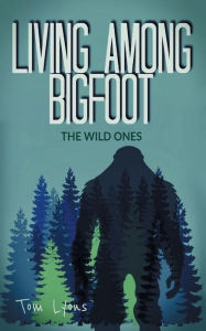 Title: Living Among Bigfoot: The Wild Ones:, Author: Tom Lyons