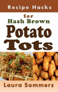 Title: Recipe Hacks for Hash Brown Potato Tots: Cookbook Full of Recipes for Frozen Potato Nuggets, Author: Laura Sommers