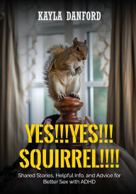 Title: YES!!! YES!!! SQUIRREL!!!!: Shared Stories, Helpful Info, and Advice for Better Sex with ADHD, Author: Kayla Danford