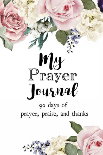 My Prayer Journal: 90 days of Prayer, Praise, and Thanks