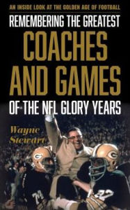 Title: Remembering the Greatest Coaches and Games of the NFL Glory Years: An Inside Look at the Golden Age of Football, Author: Wayne Stewart