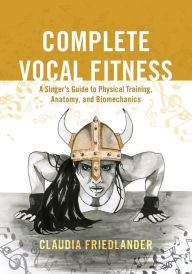 Title: Complete Vocal Fitness: A Singer's Guide to Physical Training, Anatomy, and Biomechanics, Author: Claudia Friedlander