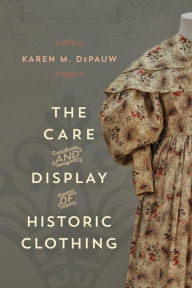 Title: The Care and Display of Historic Clothing, Author: Karen M. DePauw