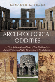 Title: Archaeological Oddities: A Field Guide to Forty Claims of Lost Civilizations, Ancient Visitors, and Other Strange Sites in North America, Author: Kenneth L. Feder