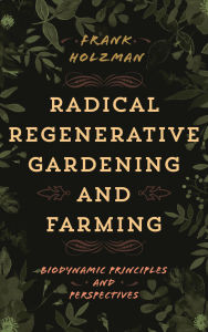 Title: Radical Regenerative Gardening and Farming: Biodynamic Principles and Perspectives, Author: Frank Holzman