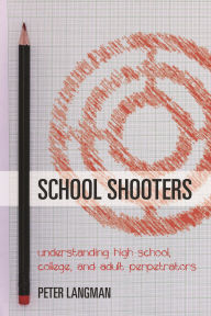 Title: School Shooters: Understanding High School, College, and Adult Perpetrators, Author: Peter Langman PhD