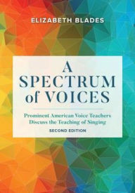 Title: A Spectrum of Voices: Prominent American Voice Teachers Discuss the Teaching of Singing, Author: Elizabeth L. Blades