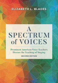 Title: A Spectrum of Voices: Prominent American Voice Teachers Discuss the Teaching of Singing, Author: Elizabeth L. Blades