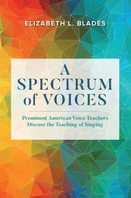 Title: A Spectrum of Voices: Prominent American Voice Teachers Discuss the Teaching of Singing, Author: Elizabeth L. Blades