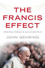 Title: The Francis Effect: A Radical Pope's Challenge to the American Catholic Church, Author: John Gehring