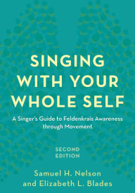 Title: Singing with Your Whole Self: A Singer's Guide to Feldenkrais Awareness through Movement, Author: Samuel H. Nelson