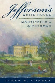 Title: Jefferson's White House: Monticello on the Potomac, Author: James B. Conroy