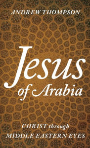 Title: Jesus of Arabia: Christ through Middle Eastern Eyes, Author: Andrew Thompson Senior Chaplain
