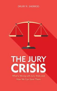 Title: The Jury Crisis: What's Wrong with Jury Trials and How We Can Save Them, Author: Drury R. Sherrod