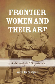 Title: Frontier Women and Their Art: A Chronological Encyclopedia, Author: Mary Ellen Snodgrass