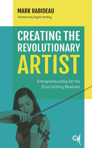 Title: Creating the Revolutionary Artist: Entrepreneurship for the 21st-Century Musician, Author: Mark Rabideau