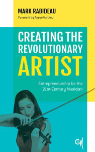 Title: Creating the Revolutionary Artist: Entrepreneurship for the 21st-Century Musician, Author: Mark Rabideau