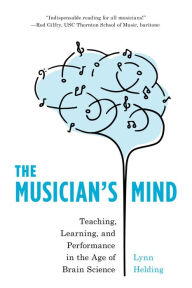Title: The Musician's Mind: Teaching, Learning, and Performance in the Age of Brain Science, Author: Lynn Helding