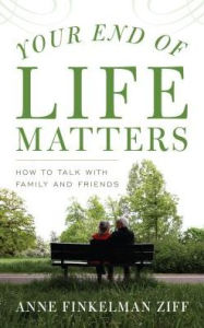 Title: Your End of Life Matters: How to Talk with Family and Friends, Author: Anne Finkelman Ziff