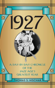 Title: 1927: A Day-by-Day Chronicle of the Jazz Age's Greatest Year, Author: Thomas S. Hischak author of The Oxford Companion to the American Musical