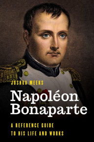 Title: Napoléon Bonaparte: A Reference Guide to His Life and Works, Author: Joshua Meeks