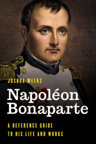 Title: Napoléon Bonaparte: A Reference Guide to His Life and Works, Author: Joshua Meeks