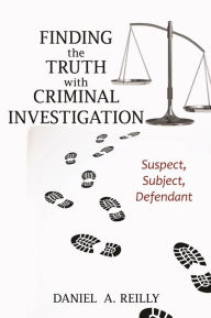 Title: Finding the Truth with Criminal Investigation: Suspect, Subject, Defendant, Author: Daniel A. Reilly