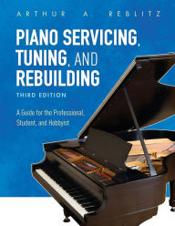 Title: Piano Servicing, Tuning, and Rebuilding: A Guide for the Professional, Student, and Hobbyist, Author: Arthur A. Reblitz
