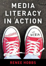 Title: Media Literacy in Action: Questioning the Media, Author: Renee Hobbs Harrington School of Communication and Media