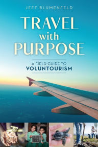 Title: Travel with Purpose: A Field Guide to Voluntourism, Author: Jeff Blumenfeld
