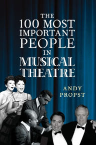 Title: The 100 Most Important People in Musical Theatre, Author: Andy Propst