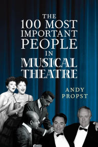 Title: The 100 Most Important People in Musical Theatre, Author: Andy Propst