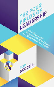 Title: The Four Fields of Leadership: How People and Organizations Can Thrive in a Hyper-connected World, Author: Tom Goodell