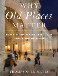 Title: Why Old Places Matter: How Historic Places Affect Our Identity and Well-Being, Author: Thompson M. Mayes
