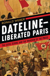 Title: Dateline-Liberated Paris: The Hotel Scribe and the Invasion of the Press, Author: Ronald Weber
