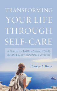 Title: Transforming Your Life through Self-Care: A Guide to Tapping into Your Deep Beauty and Inner Worth, Author: Carolyn A. Brent
