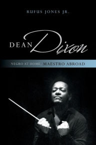 Title: Dean Dixon: Negro at Home, Maestro Abroad, Author: Rufus Jones Jr.