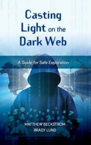 Title: Casting Light on the Dark Web: A Guide for Safe Exploration, Author: Matthew Beckstrom