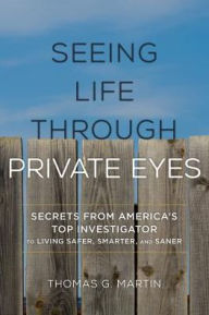 Title: Seeing Life through Private Eyes: Secrets from America's Top Investigator to Living Safer, Smarter, and Saner, Author: Thomas G. Martin