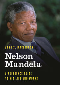 Title: Nelson Mandela: A Reference Guide to His Life and Works, Author: Aran S. MacKinnon